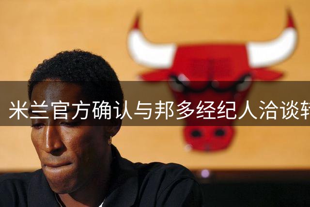 米兰官方确认与邦多经纪人洽谈转会事宜